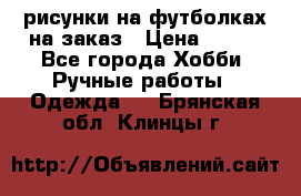 рисунки на футболках на заказ › Цена ­ 600 - Все города Хобби. Ручные работы » Одежда   . Брянская обл.,Клинцы г.